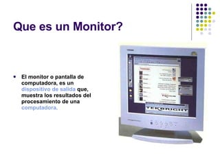 Que es un Monitor? El monitor o pantalla de computadora, es un  dispositivo de salida  que, muestra los resultados del procesamiento de una  computadora . 