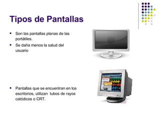 Tipos de Pantallas Son las pantallas planas de las portátiles. Se daña menos la salud del usuario Pantallas que se encuentran en los escritorios, utilizan  tubos de rayos catódicos o CRT. 