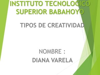 INSTITUTO TECNOLOGICO
SUPERIOR BABAHOYO
TIPOS DE CREATIVIDAD
NOMBRE :
DIANA VARELA
 