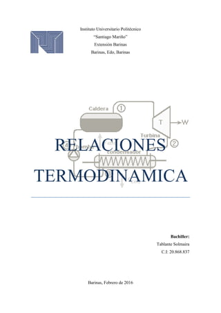 Instituto Universitario Politécnico
“Santiago Mariño”
Extensión Barinas
Barinas, Edo, Barinas
RELACIONES
TERMODINAMICA
Bachiller:
Tablante Solmaira
C.I: 20.868.837
Barinas, Febrero de 2016
 