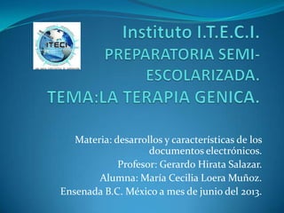 Materia: desarrollos y características de los
documentos electrónicos.
Profesor: Gerardo Hirata Salazar.
Alumna: María Cecilia Loera Muñoz.
Ensenada B.C. México a mes de junio del 2013.
 