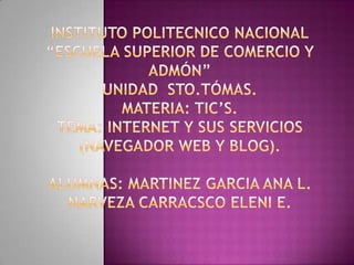 INSTITUTO POLITECNICO NACIONAL“ESCUELA SUPERIOR DE COMERCIO Y ADMÓN”UNIDAD  STO.TÓMAS.MATERIA: TIC’S.TEMA: INTERNET Y SUS SERVICIOS (NAVEGADOR WEB Y BLOG).ALUMNAS: MARTINEZ GARCIA ANA L.NARVEZA CARRACSCO ELENI E. 