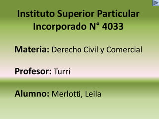 Instituto Superior Particular
Incorporado N° 4033
Materia: Derecho Civil y Comercial
Profesor: Turri
Alumno: Merlotti, Leila

 