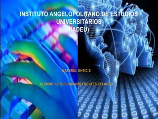 INSTITUTO ANGELOPOLITANO DE ESTUDIOS
UNIVERSITARIOS
(IADEU)

MATERIA: DHTIC’S
ALUMNO: LUIS FERNANDO FUENTES VELASCO

 