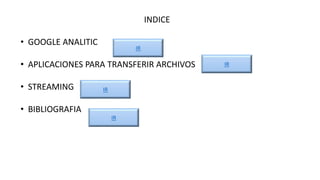 INDICE
• GOOGLE ANALITIC
• APLICACIONES PARA TRANSFERIR ARCHIVOS
• STREAMING
• BIBLIOGRAFIA
IR
IR
IR
IR
 