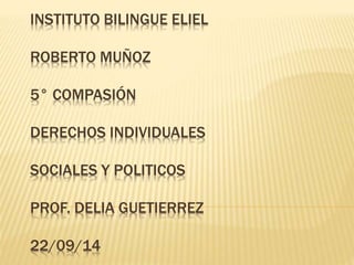 INSTITUTO BILINGUE ELIEL 
ROBERTO MUÑOZ 
5° COMPASIÓN 
DERECHOS INDIVIDUALES 
SOCIALES Y POLITICOS 
PROF. DELIA GUETIERREZ 
22/09/14 
 