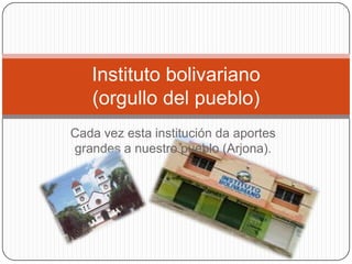 Cada vez esta institución da aportes
grandes a nuestro pueblo (Arjona).
Instituto bolivariano
(orgullo del pueblo)
 