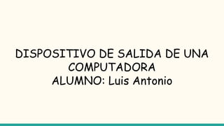 DISPOSITIVO DE SALIDA DE UNA
COMPUTADORA
ALUMNO: Luis Antonio
 