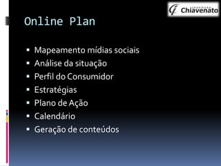 Online Plan
 Mapeamento mídias sociais
 Análise da situação

 Perfil do Consumidor
 Estratégias
 Plano de Ação

 Calendário
 Geração de conteúdos

 
