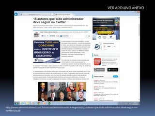VER ARQUIVO ANEXO

http://www.administradores.com.br/noticias/administracao-e-negocios/15-autores-que-todo-administrador-deve-seguir-notwitter/57538/

 