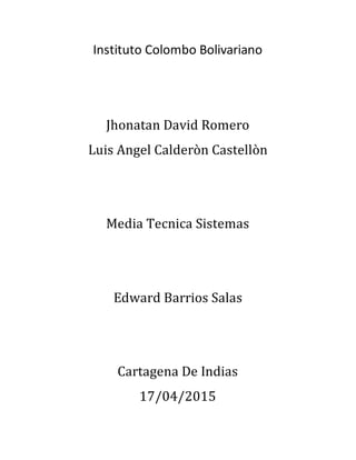 Instituto Colombo Bolivariano
Jhonatan David Romero
Luis Angel Calderòn Castellòn
Media Tecnica Sistemas
Edward Barrios Salas
Cartagena De Indias
17/04/2015
 