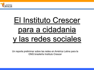 El Instituto Crescer
  para a cidadania
y las redes sociales
Un reporte preliminar sobre las redes en América Latina para la
                ONG brasileña Instituto Crescer
 