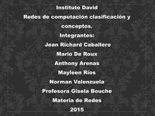 Instituto David
Redes de computación clasificación y
conceptos.
Integrantes:
Jean Richard Caballero
Mario De Roux
Anthony Arenas
Mayleen Ríos
Norman Valenzuela
Profesora Gisela Bouche
Materia de Redes
2015
 