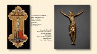 Cruz procesional con Santa
María Magdalena y un
beato ermitaño.
Lorenzo Monaco.
1392-1395.
Tempera en panel.
57,3 × 28 cm.
Corpus de Cristo, del
Retablo de la Crucifixión.
Jacques de Baerze.
1391-1399.
Nogal con dorado y trazas
de policromía.
27,7 × 18,3 × 5,2 cm.
 