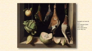 Bodegón con aves de
caza.
Juan Sánchez Cotán.
1597-1607.
Óleo sobre lienzo.
67,8 × 88,7 cm.
 