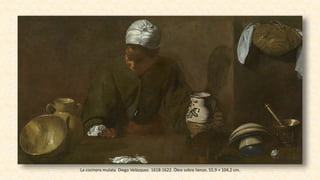 La cocinera mulata. Diego Velázquez. 1618-1622. Óleo sobre lienzo. 55,9 × 104,2 cm.
 