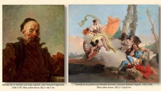 Retrato de un hombre con traje español. Jean-Honoré Fragonard.
1768-1770. Óleo sobre lienzo. 80,3 × 64,7 cm.
Armida se encuentra con Rinaldo dormido. Giovanni Battista Tiepolo. 1742-1745.
Óleo sobre lienzo. 187,5 × 216,8 cm.
 