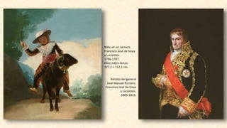Niño en un carnero.
Francisco José de Goya
y Lucientes.
1786-1787.
Óleo sobre lienzo.
127,2 × 112,1 cm.
Retrato del general
José Manuel Romero.
Francisco José de Goya
y Lucientes.
1805-1815.
 