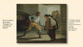 El “Maragato” amenaza
con un fusil a fray Pedro
de Zaldivia.
Francisco José de Goya y
Lucientes.
1806-1807.
Óleo sobre lienzo.
29,2 × 38,5 cm.
Serie “La captura
del bandido
“Maragato” por
fray Pedro de
Zaldivia”.
 