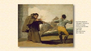 Fray Pedro dispara al
“Maragato” mientras su
caballo se escapa.
Francisco José de Goya
y Lucientes.
1806-1807.
Óleo sobre lienzo.
29,2 × 38,5 cm.
 