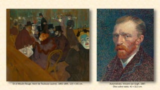1
Autorretrato. Vincent van Gogh. 1887.
Óleo sobre tabla. 41 × 32,5 cm.
En el Moulin Rouge. Henri de Toulouse-Lautrec. 1892-1895. 123 × 141 cm.
 
