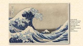 La gran ola de
Kanagawa, de la serie
"Treinta y seis vistas
del monte Fuji”.
Katsushika Hokusai.
1826-1836.
Impresión en color en
madera.
25,4 × 37,6 cm.
 