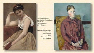 Lectura interrumpida.
Jean-Baptiste-Camille Corot.
1865-1875.
Óleo sobre lienzo.
92,5 × 65,1 cm.
Madame Cézanne en una
silla amarilla.
Paul Cézanne.
1893.
Óleo sobre lienzo.
80,9 × 64,9 cm.
 