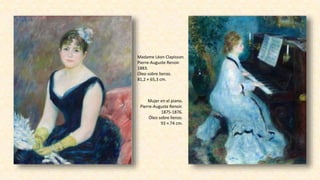 Madame Léon Clapisson.
Pierre-Auguste Renoir.
1883.
Óleo sobre lienzo.
81,2 × 65,3 cm.
Mujer en el piano.
Pierre-Auguste Renoir.
1875-1876.
Óleo sobre lienzo.
93 × 74 cm.
 