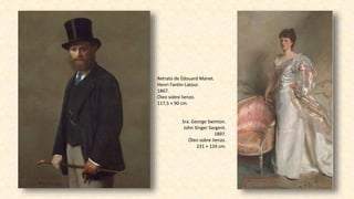 Retrato de Édouard Manet.
Henri Fantin-Latour.
1867.
Óleo sobre lienzo.
117,5 × 90 cm.
Sra. George Swinton.
John Singer Sargent.
1897.
Óleo sobre lienzo.
231 × 124 cm.
 