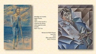 Mendigo con muleta.
Pablo Picasso.
1904.
Lápiz y tinta marrón y
crayones de colores
sobre papel de seda
tostado.
36,8 × 23,7 cm.
Retrato de Pablo Picasso.
Juan Gris.
1912.
Óleo sobre lienzo.
93.3 × 74.4 cm.
 