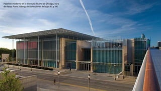 Pabellón moderno en el Instituto de Arte de Chicago, obra
de Renzo Piano. Alberga las colecciones del siglo XX y XXI.
 
