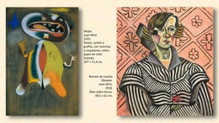 Mujer.
Joan Miró.
1925.
Pastel, carbón y
grafito, con manchas
y raspaduras, sobre
papel de color
tostado.
107 × 71,4 cm.
Retrato de Juanita
Obrador.
Joan Miró.
1918.
Óleo sobre lienzo.
69,5 x 62 cm.
 