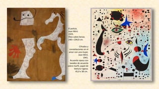 El policía.
Joan Miró.
1925.
Óleo sobre lienzo.
248 × 194,9 cm.
Cifrados y
constelaciones en el
amor con una mujer.
Joan Miró.
1941.
Acuarela opaca con
lavados de acuarela
sobre marfil, papel de
textura rugosa.
45,9 x 38 cm.
 