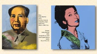 Mao.
Andy Warhol.
1972.
Acrílico, tinta de
serigrafía y lápiz
sobre lino.
448,3 × 346,7 cm.
Kimiko.
Andy Warhol.
1981.
Serigrafía en color
sobre papel blanco
tejido.
91,2 x 91,2 cm.
 