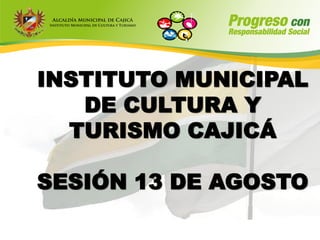 INSTITUTO MUNICIPAL
   DE CULTURA Y
  TURISMO CAJICÁ

SESIÓN 13 DE AGOSTO
 