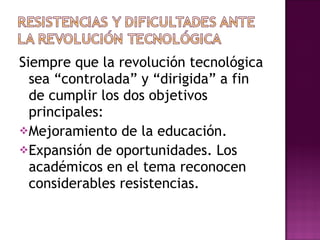 Siempre que la revolución tecnológica sea “controlada” y “dirigida” a fin de cumplir los dos objetivos principales: Mejoramiento de la educación. Expansión de oportunidades. Los académicos en el tema reconocen considerables resistencias. 