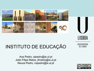 INSTITUTO DE EDUCAÇÃO
Ana Pedro, aipedro@ie.ul.pt
João Filipe Matos, jfmatos@ie.ul.pt
Neuza Pedro, nspedro@ie.ul.pt

 