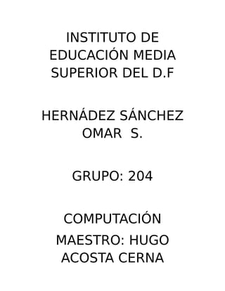 INSTITUTO DE
EDUCACIÓN MEDIA
SUPERIOR DEL D.F
HERNÁDEZ SÁNCHEZ
OMAR S.
GRUPO: 204
COMPUTACIÓN
MAESTRO: HUGO
ACOSTA CERNA
 