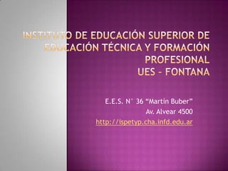 E.E.S. N° 36 “Martín Buber”
Av. Alvear 4500
http://ispetyp.cha.infd.edu.ar

 