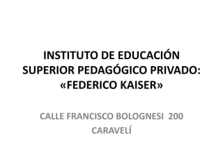 INSTITUTO DE EDUCACIÓN
SUPERIOR PEDAGÓGICO PRIVADO:
      «FEDERICO KAISER»

  CALLE FRANCISCO BOLOGNESI 200
            CARAVELÍ
 