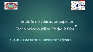 InstituTo de educación superior
Tecnológico publico “Pedro P. Diaz”
ANÁLISIS E INFORME DE EXPEDIENTE TÉCNICO
 