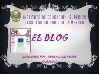 INSTITUTO DE EDUCACIÓN SUPERIOR
 TECNOLÓGICO PUBLICO LA MERCED


     EL BLOG
REALIZADO POR : APOLINARIO ROJAS
           ANGELINA
 