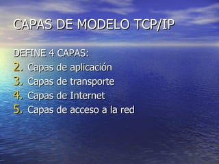 CAPAS DE MODELO TCP/IP DEFINE 4 CAPAS: Capas de aplicación Capas de transporte Capas de Internet Capas de acceso a la red 