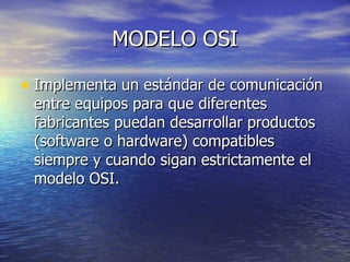 MODELO OSI Implementa un estándar de comunicación entre equipos para que diferentes fabricantes puedan desarrollar productos (software o hardware) compatibles siempre y cuando sigan estrictamente el modelo OSI. 