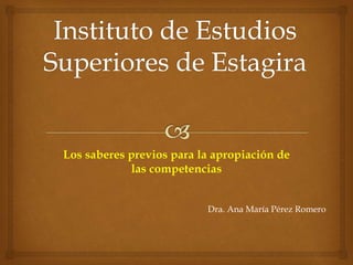 Los saberes previos para la apropiación de
las competencias
Dra. Ana María Pérez Romero
 