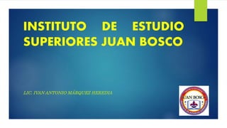 INSTITUTO DE ESTUDIO
SUPERIORES JUAN BOSCO
LIC. IVAN ANTONIO MÁRQUEZ HEREDIA
 
