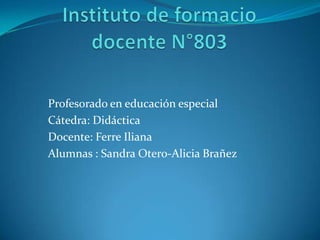 Profesorado en educación especial
Cátedra: Didáctica
Docente: Ferre Iliana
Alumnas : Sandra Otero-Alicia Brañez
 