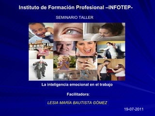 Instituto de Formación Profesional –INFOTEP- SEMINARIO TALLER  La inteligencia emocional en el trabajo LESIA MARÍA BAUTISTA GÓMEZ Facilitadora : 19-07-2011 