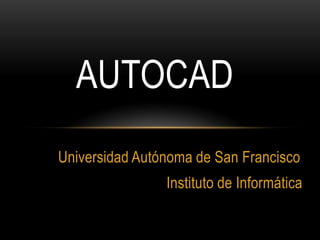 AUTOCAD
Universidad Autónoma de San Francisco
                Instituto de Informática
 