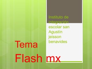 Instituto de 
integración 
escolar san 
Agustín 
jeisson 
benavides Tema 
Flash mx 
 